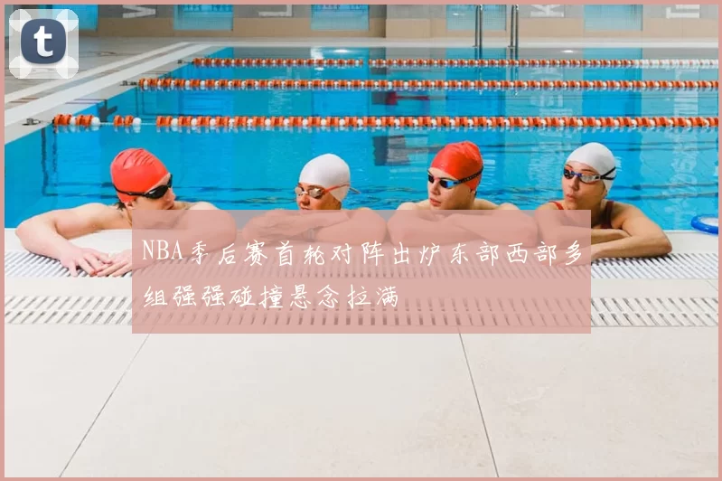 NBA季后赛首轮对阵出炉东部西部多组强强碰撞悬念拉满