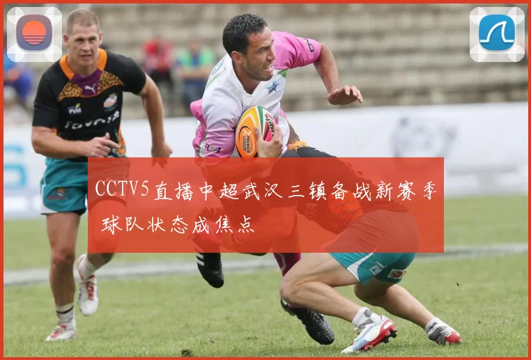 CCTV5直播中超武汉三镇备战新赛季 球队状态成焦点