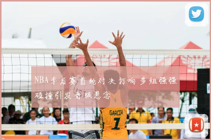 NBA季后赛首轮对决打响 多组强强碰撞引发晋级悬念