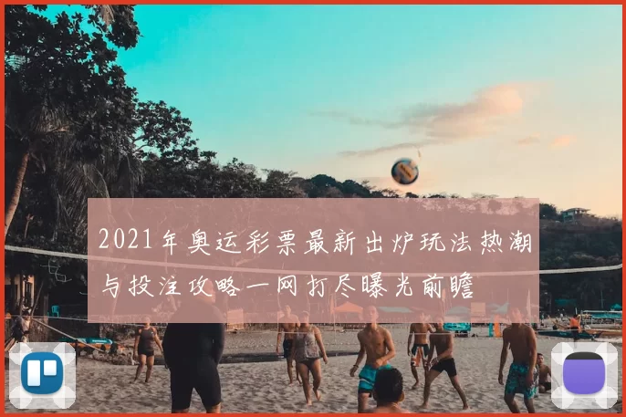 2021年奥运彩票最新出炉玩法热潮与投注攻略一网打尽曝光前瞻