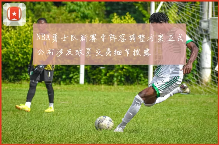 NBA勇士队新赛季阵容调整方案正式公布涉及球员交易细节披露