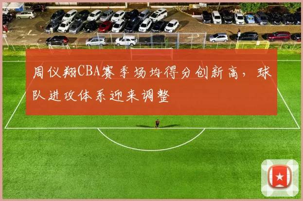 周仪翔CBA赛季场均得分创新高，球队进攻体系迎来调整