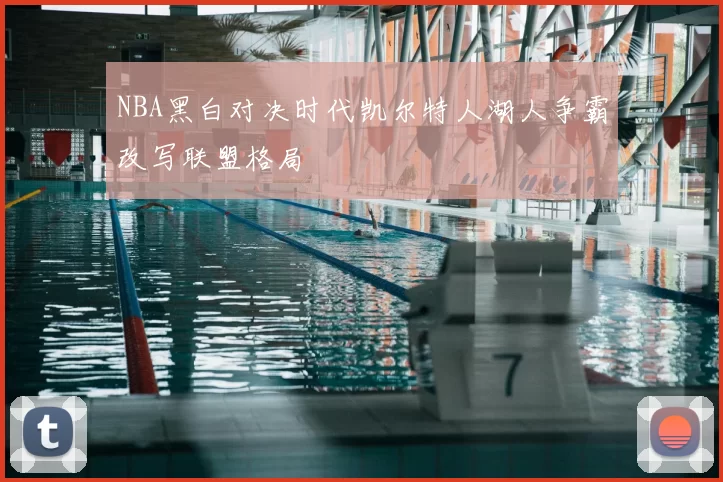 NBA黑白对决时代凯尔特人湖人争霸改写联盟格局