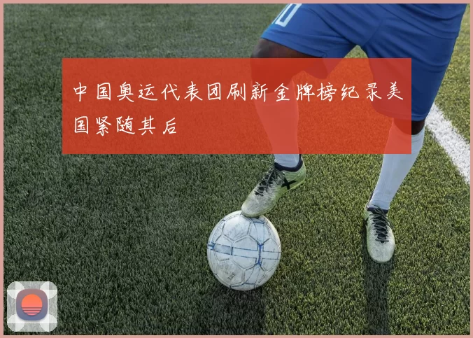 中国奥运代表团刷新金牌榜纪录美国紧随其后