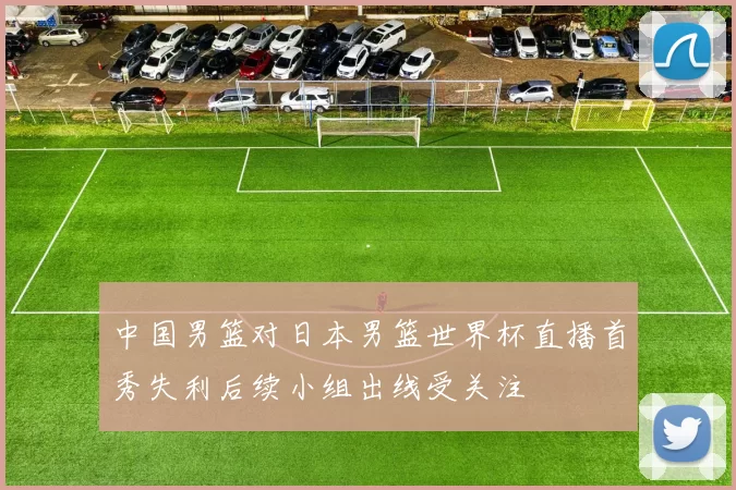 中国男篮对日本男篮世界杯直播首秀失利后续小组出线受关注