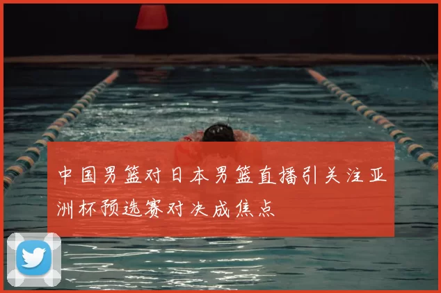 中国男篮对日本男篮直播引关注亚洲杯预选赛对决成焦点