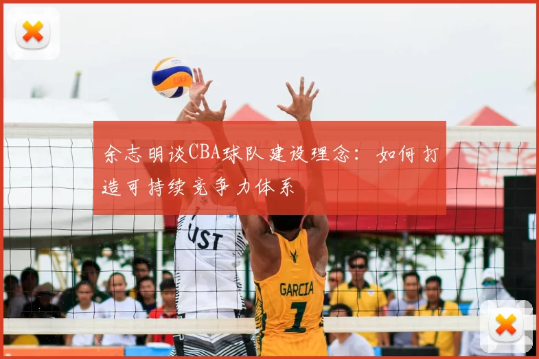 余志明谈CBA球队建设理念：如何打造可持续竞争力体系