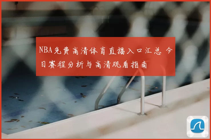 NBA免费高清体育直播入口汇总 今日赛程分析与高清观看指南