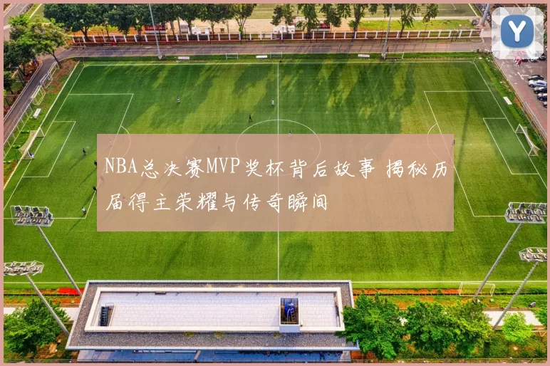NBA总决赛MVP奖杯背后故事 揭秘历届得主荣耀与传奇瞬间