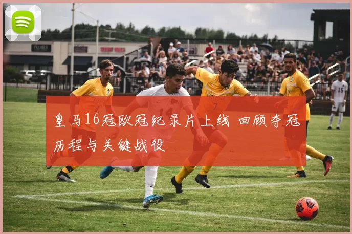 皇马16冠欧冠纪录片上线 回顾夺冠历程与关键战役