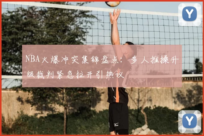 NBA火爆冲突集锦盘点：多人推搡升级裁判紧急拉开引热议