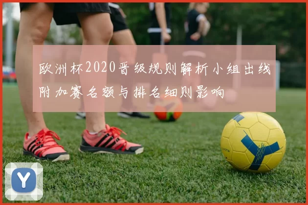 欧洲杯2020晋级规则解析小组出线附加赛名额与排名细则影响