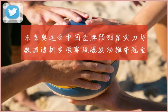 东京奥运会中国金牌预测靠实力与数据透析多项赛段爆发助推夺冠金