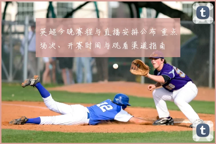 英超今晚赛程与直播安排公布 重点场次、开赛时间与观看渠道指南