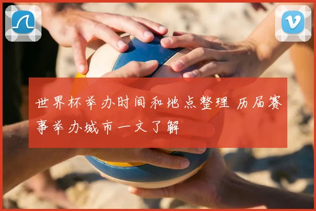 世界杯举办时间和地点整理 历届赛事举办城市一文了解