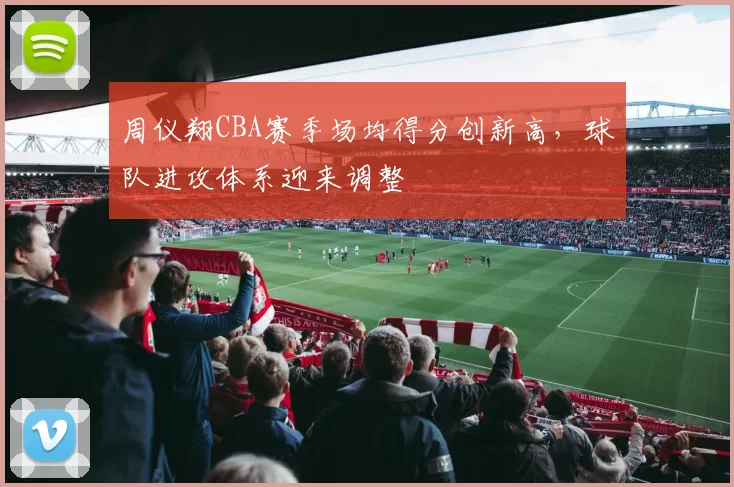 周仪翔CBA赛季场均得分创新高，球队进攻体系迎来调整