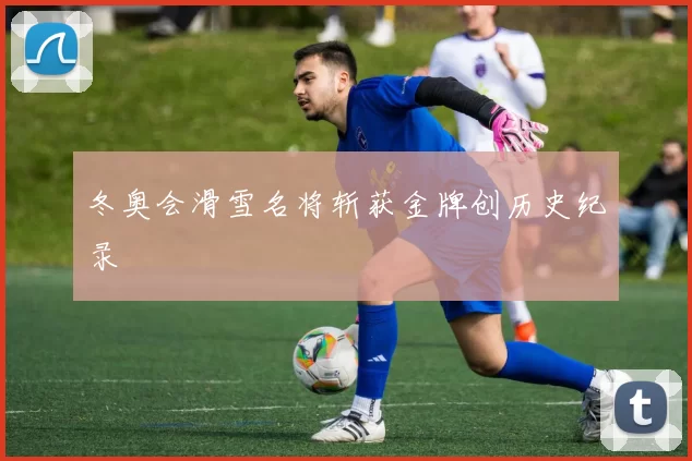冬奥会滑雪名将斩获金牌创历史纪录
