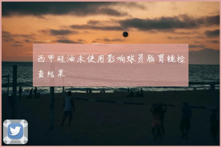 西甲硅油未使用影响球员肠胃镜检查结果