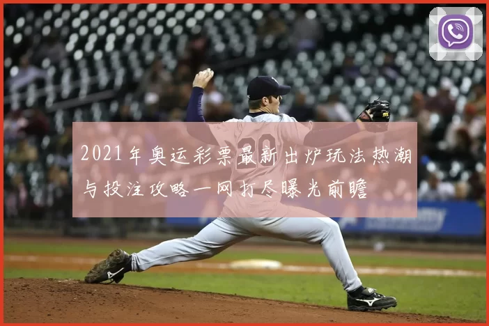 2021年奥运彩票最新出炉玩法热潮与投注攻略一网打尽曝光前瞻