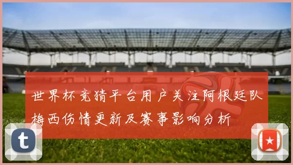 世界杯竞猜平台用户关注阿根廷队梅西伤情更新及赛事影响分析