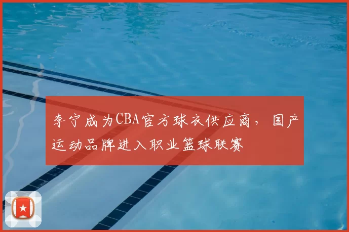 李宁成为CBA官方球衣供应商，国产运动品牌进入职业篮球联赛