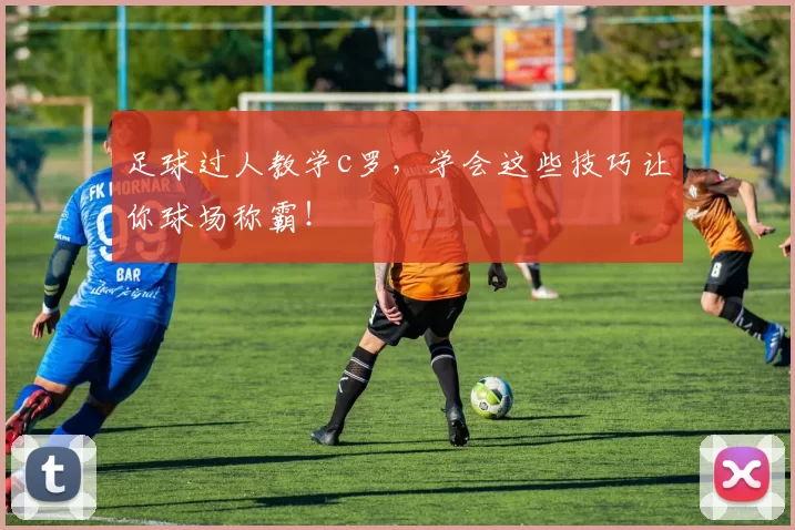 足球过人教学c罗,学会这些技巧让你球场称霸!