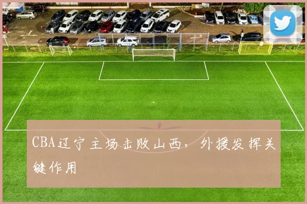 CBA辽宁主场击败山西,外援发挥关键作用