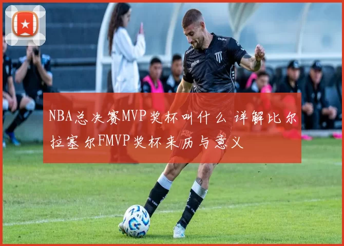 NBA总决赛MVP奖杯叫什么 详解比尔拉塞尔FMVP奖杯来历与意义