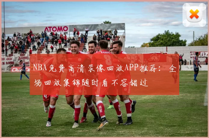 NBA免费高清录像回放APP推荐：全场回放集锦随时看不容错过