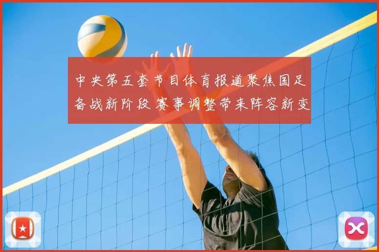 中央第五套节目体育报道聚焦国足备战新阶段 赛事调整带来阵容新变化