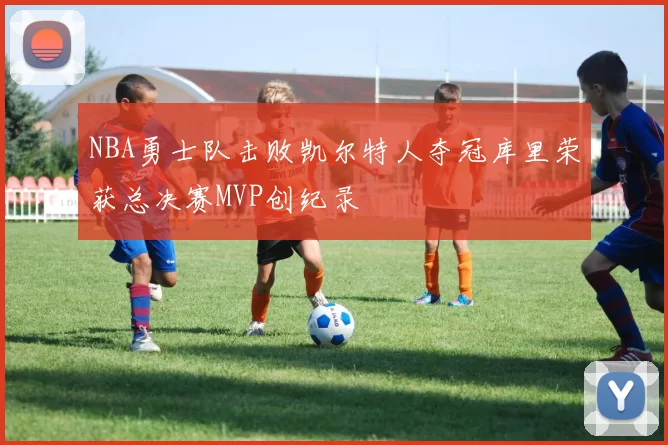 NBA勇士队击败凯尔特人夺冠库里荣获总决赛MVP创纪录
