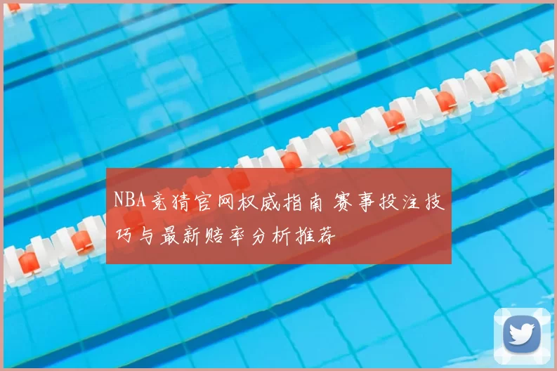 NBA竞猜官网权威指南 赛事投注技巧与最新赔率分析推荐