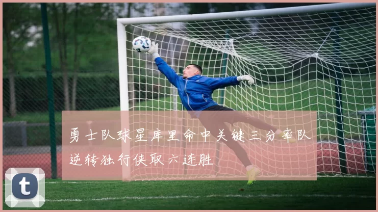 勇士队球星库里命中关键三分率队逆转独行侠取六连胜