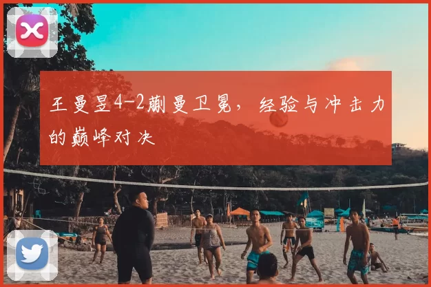 王曼昱4-2蒯曼卫冕，经验与冲击力的巅峰对决