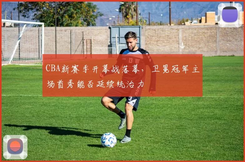 CBA新赛季开幕战落幕，卫冕冠军主场首秀能否延续统治力