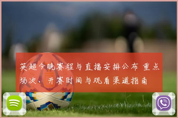 英超今晚赛程与直播安排公布 重点场次、开赛时间与观看渠道指南