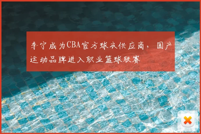 李宁成为CBA官方球衣供应商，国产运动品牌进入职业篮球联赛