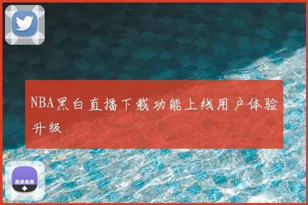 NBA黑白直播下载功能上线用户体验升级