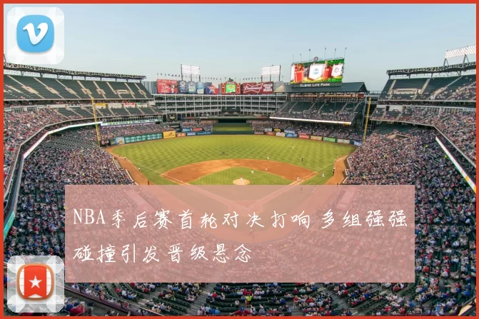 NBA季后赛首轮对决打响 多组强强碰撞引发晋级悬念