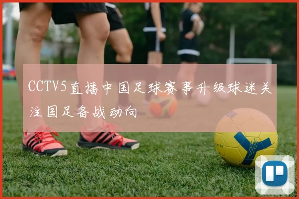 CCTV5直播中国足球赛事升级球迷关注国足备战动向