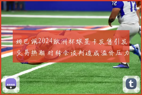 姆巴佩2024欧洲杯球星卡发售引发交易热潮 对转会谈判造成溢价压力