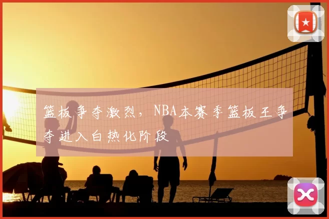 篮板争夺激烈，NBA本赛季篮板王争夺进入白热化阶段