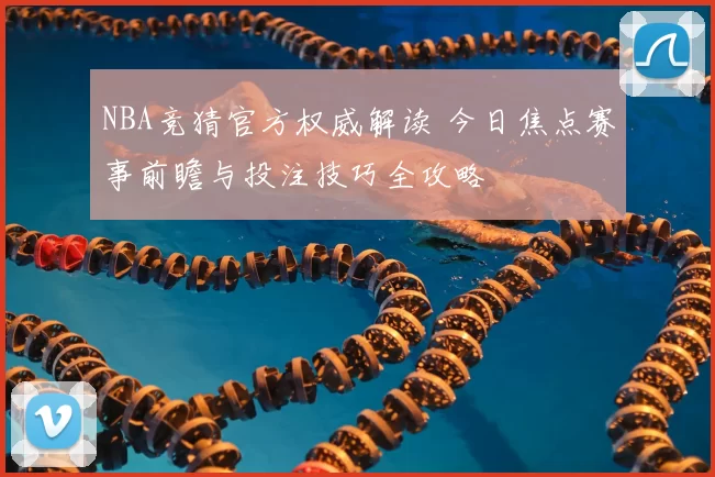 NBA竞猜官方权威解读 今日焦点赛事前瞻与投注技巧全攻略