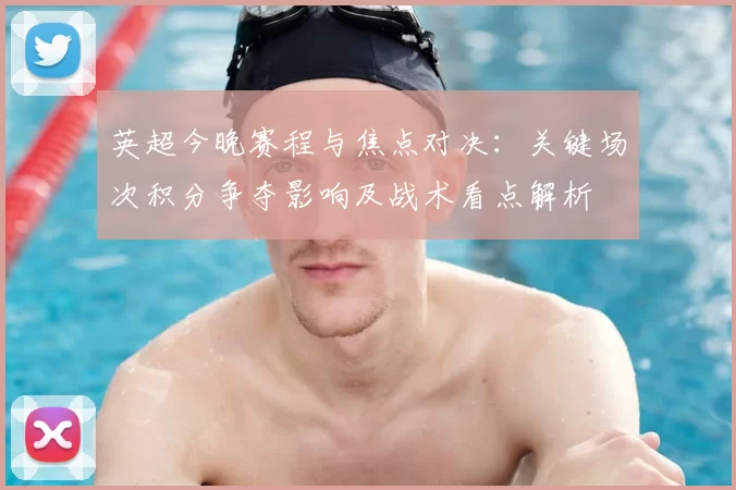 英超今晚赛程与焦点对决：关键场次积分争夺影响及战术看点解析