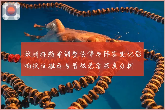 欧洲杯赔率调整伤停与阵容变化影响投注推荐与晋级悬念深度分析