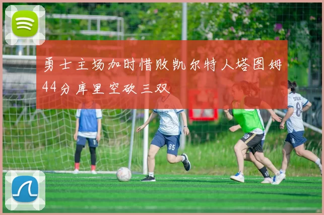 勇士主场加时惜败凯尔特人塔图姆44分库里空砍三双