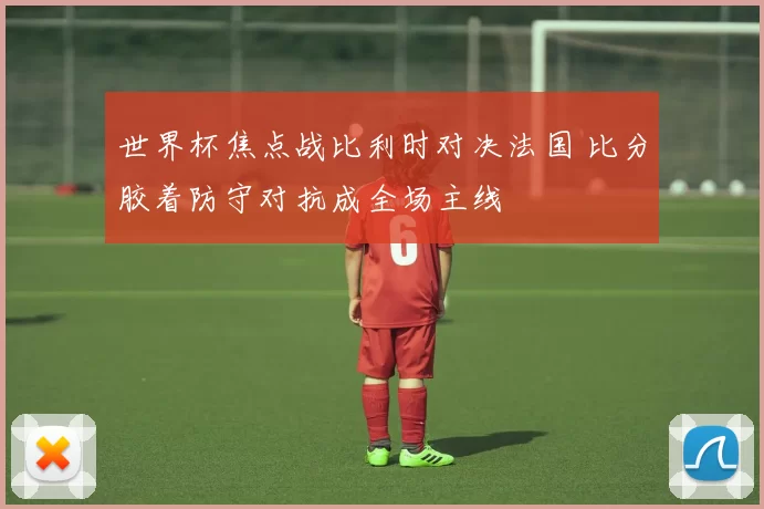 世界杯焦点战比利时对决法国 比分胶着防守对抗成全场主线