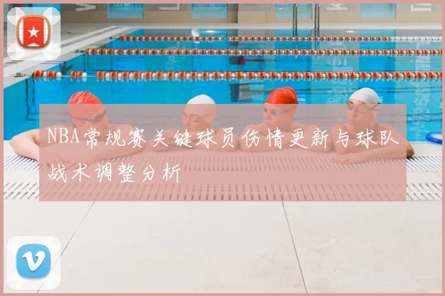 NBA常规赛关键球员伤情更新与球队战术调整分析