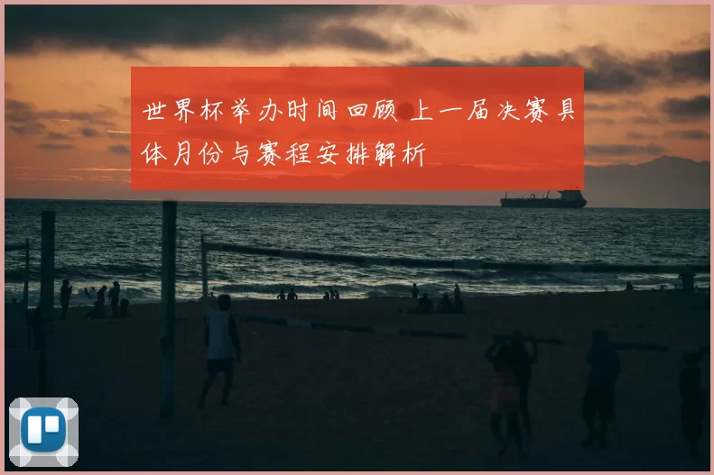 世界杯举办时间回顾 上一届决赛具体月份与赛程安排解析