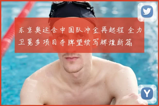 东京奥运会中国队冲金再起程 全力卫冕多项目夺牌望续写辉煌新篇